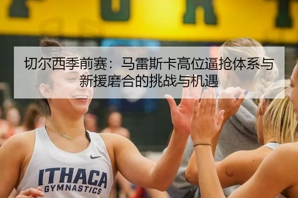 切尔西季前赛：马雷斯卡高位逼抢体系与新援磨合的挑战与机遇