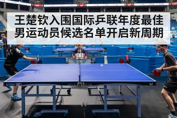 王楚钦入围国际乒联年度最佳男运动员候选名单开启新周期